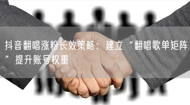 抖音翻唱涨粉长效策略:建立“翻唱歌单矩阵”提升账号权重