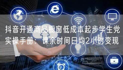 抖音开通商品橱窗低成本起步学生党实操手册:课余时间日均2小时变现
