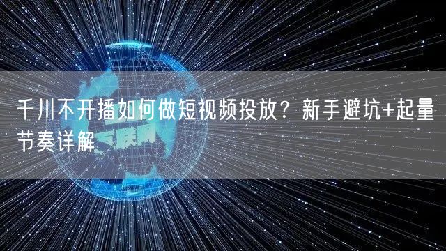 千川不开播如何做短视频投放?新手避坑+起量节奏详解