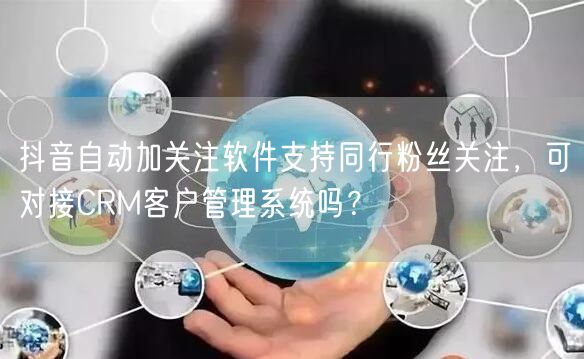 抖音自动加关注软件支持同行粉丝关注,可对接CRM客户管理系统吗?