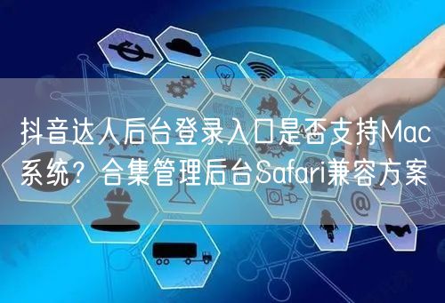 抖音达人后台登录入口是否支持Mac系统?合集管理后台Safari兼容方案