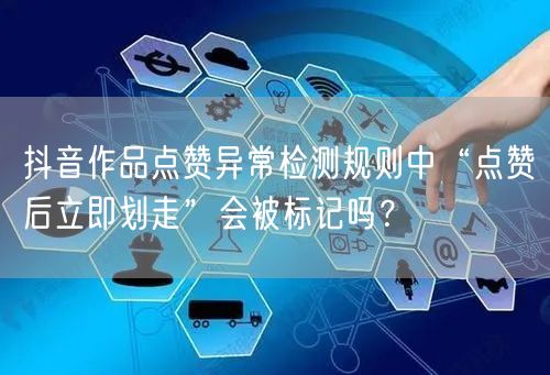 抖音作品点赞异常检测规则中“点赞后立即划走”会被标记吗?