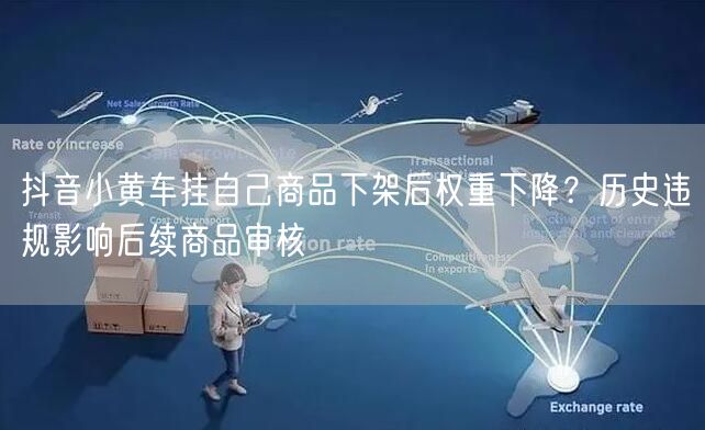 抖音小黄车挂自己商品下架后权重下降?历史违规影响后续商品审核
