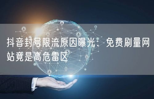 抖音封号限流原因曝光:免费刷量网站竟是高危雷区