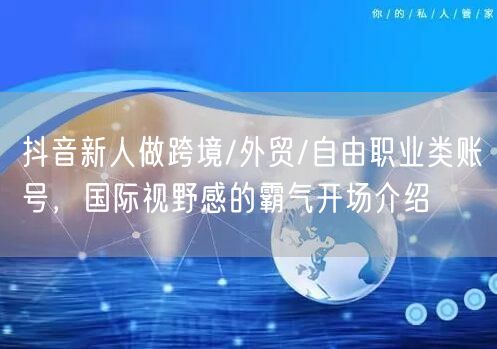 抖音新人做跨境/外贸/自由职业类账号,国际视野感的霸气开场介绍