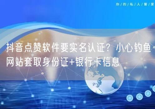 抖音点赞软件要实名认证?小心钓鱼网站套取身份证+银行卡信息