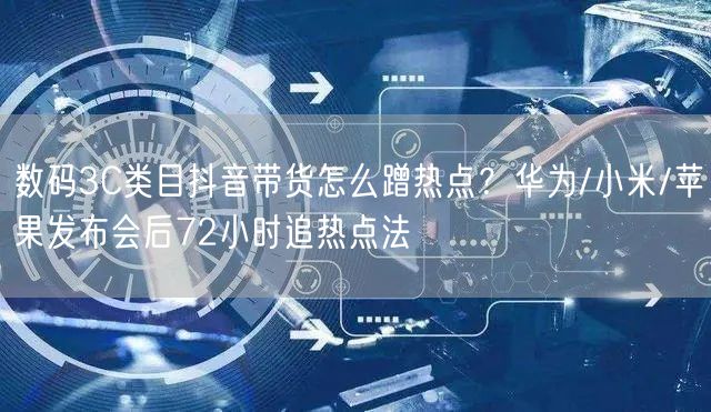 数码3C类目抖音带货怎么蹭热点?华为/小米/苹果发布会后72小时追热点法