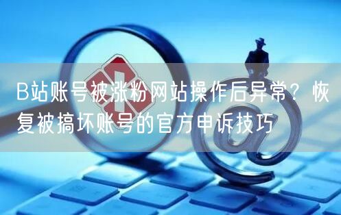 B站账号被涨粉网站操作后异常?恢复被搞坏账号的官方申诉技巧