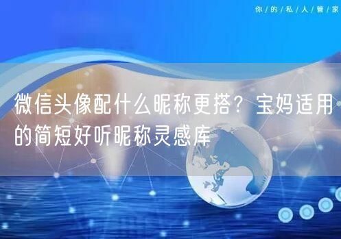 微信头像配什么昵称更搭?宝妈适用的简短好听昵称灵感库