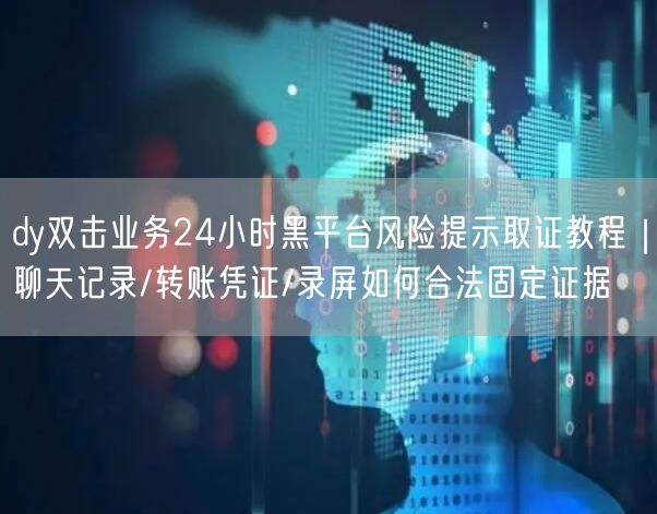 dy双击业务24小时黑平台风险提示取证教程|聊天记录/转账凭证/录屏如何合法固定