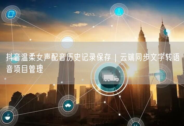 抖音温柔女声配音历史记录保存|云端同步文字转语音项目管理