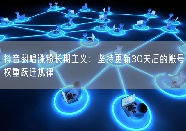 抖音翻唱涨粉长期主义：坚持更新30天后的账号权重跃迁规律