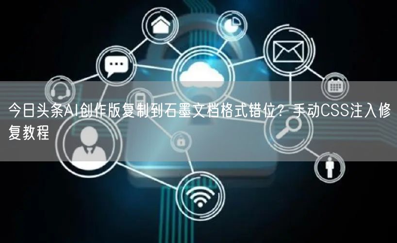 今日头条AI创作版复制到石墨文档格式错位？手动CSS注入修复教程
