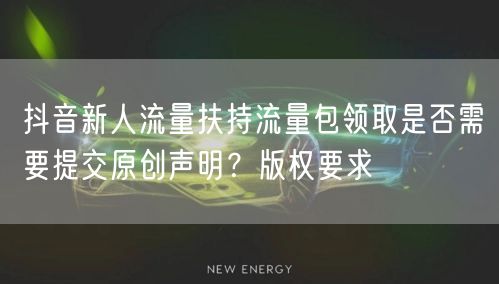 抖音新人流量扶持流量包领取是否需要提交原创声明？版权要求