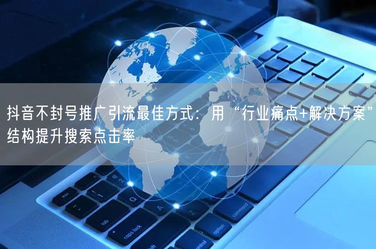 抖音不封号推广引流最佳方式：用“行业痛点+解决方案”结构提升搜索点击率