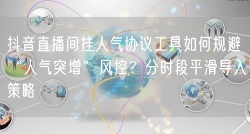 抖音直播间挂人气协议工具如何规避“人气突增”风控?分时段平滑导入策略