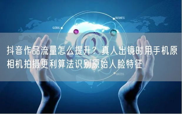 抖音作品流量怎么提升?真人出镜时用手机原相机拍摄更利算法识别原始人脸特征