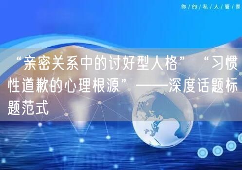 “亲密关系中的讨好型人格”“习惯性道歉的心理根源”——深度话题标题范式
