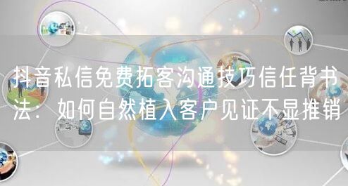 抖音私信免费拓客沟通技巧信任背书法:如何自然植入客户见证不显推销