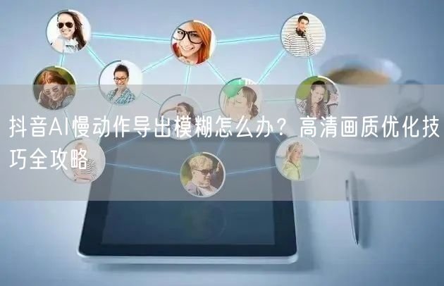抖音AI慢动作导出模糊怎么办?高清画质优化技巧全攻略