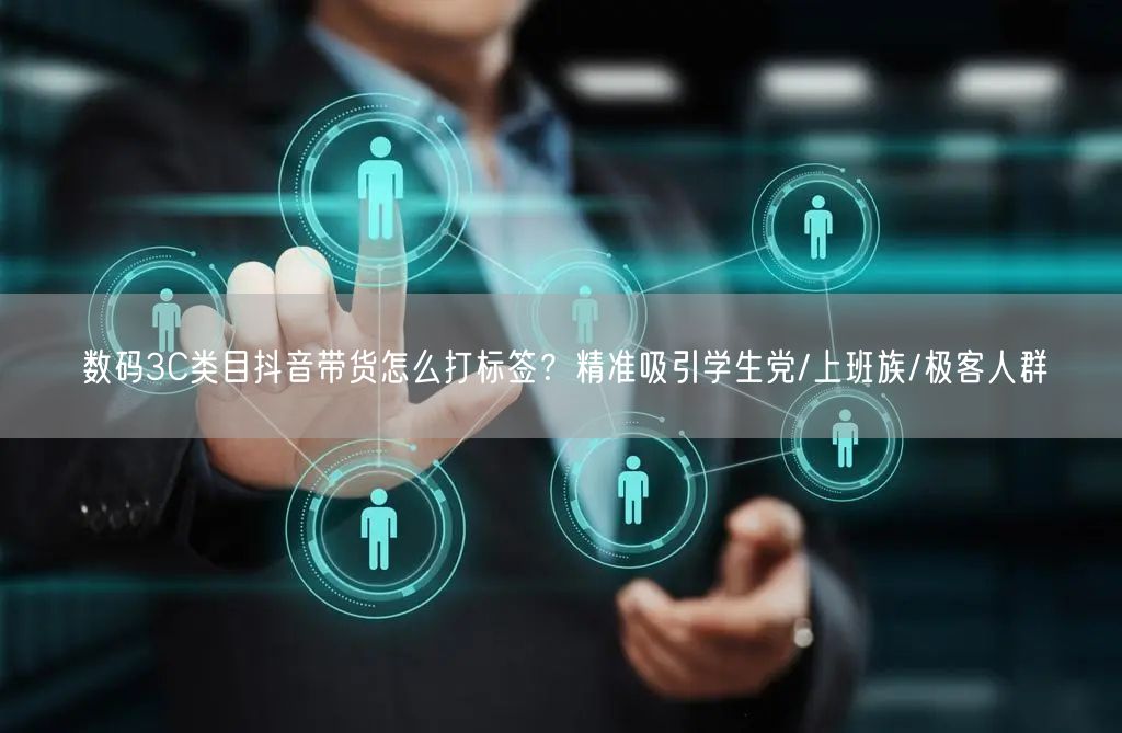 数码3C类目抖音带货怎么打标签?精准吸引学生党/上班族/极客人群