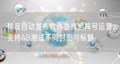 抖音自动发布软件支持矩阵号运营,支持AB测试不同封面与标题