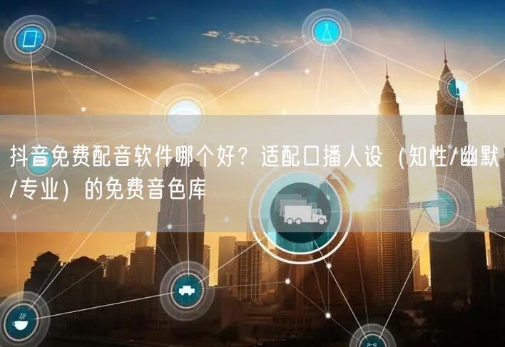 抖音免费配音软件哪个好?适配口播人设(知性/幽默/专业)的免费音色库