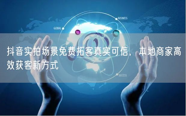 抖音实拍场景免费拓客真实可信,本地商家高效获客新方式