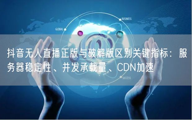 抖音无人直播正版与破解版区别关键指标:服务器稳定性、并发承载量、CDN加速