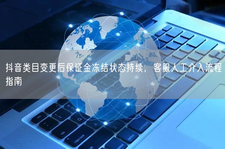 抖音类目变更后保证金冻结状态持续,客服人工介入流程指南
