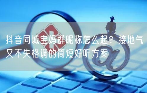 抖音同城宝妈群昵称怎么起?接地气又不失格调的简短好听方案