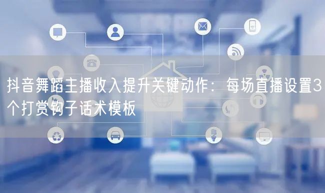 抖音舞蹈主播收入提升关键动作:每场直播设置3个打赏钩子话术模板