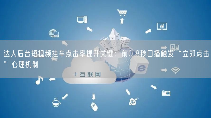 达人后台短视频挂车点击率提升关键:前0.8秒口播触发“立即点击”心理机制