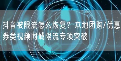抖音被限流怎么恢复?本地团购/优惠券类视频同城限流专项突破