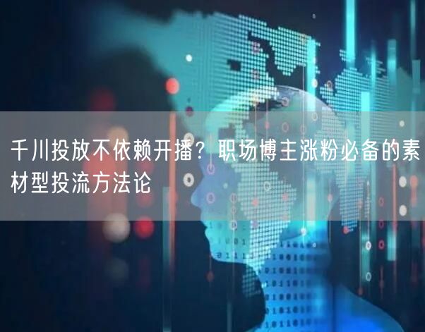 千川投放不依赖开播?职场博主涨粉必备的素材型投流方法论