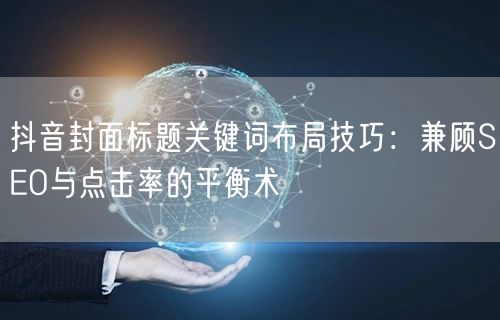 抖音封面标题关键词布局技巧:兼顾SEO与点击率的平衡术