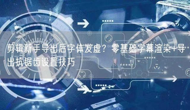 剪辑新手导出后字体发虚?零基础字幕渲染+导出抗锯齿设置技巧