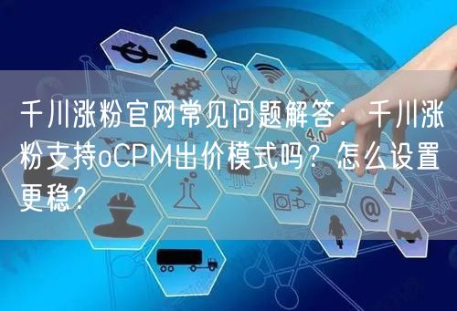 千川涨粉官网常见问题解答:千川涨粉支持oCPM出价模式吗?怎么设置更稳?