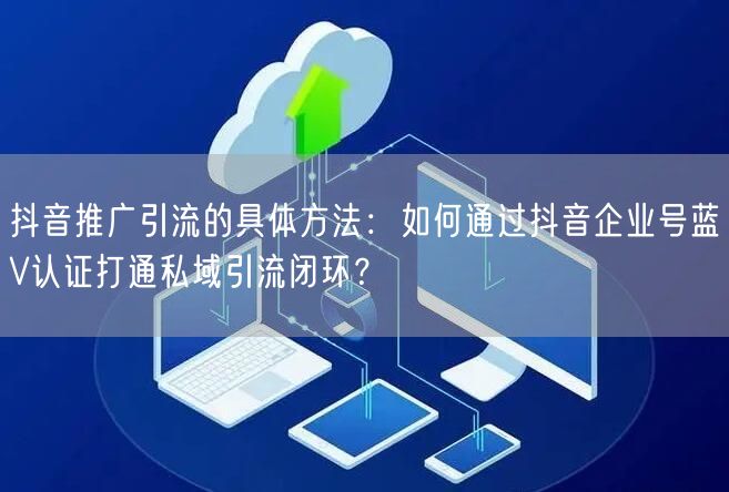抖音推广引流的具体方法:如何通过抖音企业号蓝V认证打通私域引流闭环?