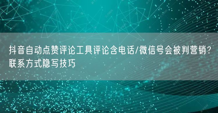 抖音自动点赞评论工具评论含电话/微信号会被判营销？联系方式隐写技巧