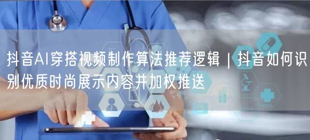 抖音AI穿搭视频制作算法推荐逻辑|抖音如何识别优质时尚展示内容并加权推送