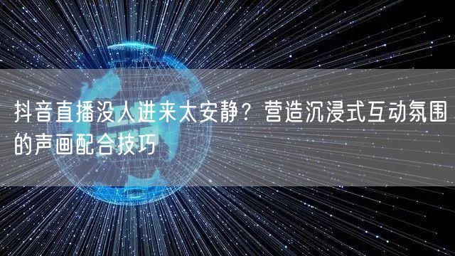 抖音直播没人进来太安静?营造沉浸式互动氛围的声画配合技巧