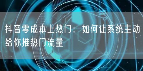 抖音零成本上热门:如何让系统主动给你推热门流量
