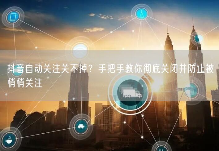 抖音自动关注关不掉?手把手教你彻底关闭并防止被悄悄关注