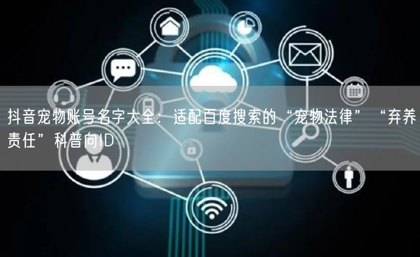 抖音宠物账号名字大全:适配百度搜索的“宠物法律”“弃养责任”科普向ID