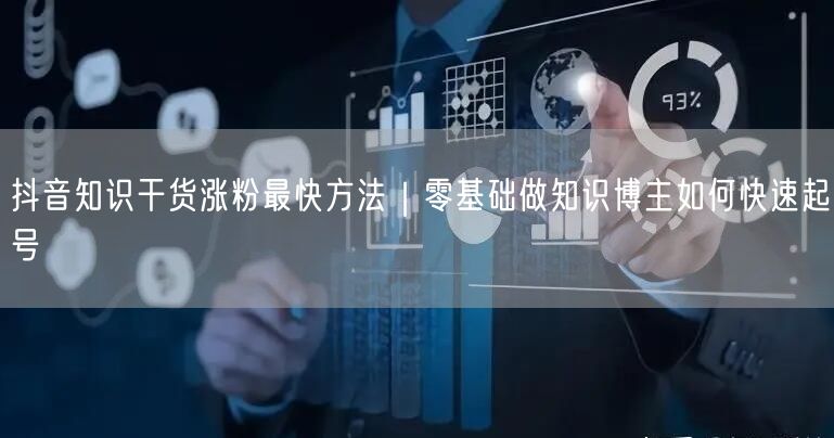 抖音知识干货涨粉最快方法|零基础做知识博主如何快速起号