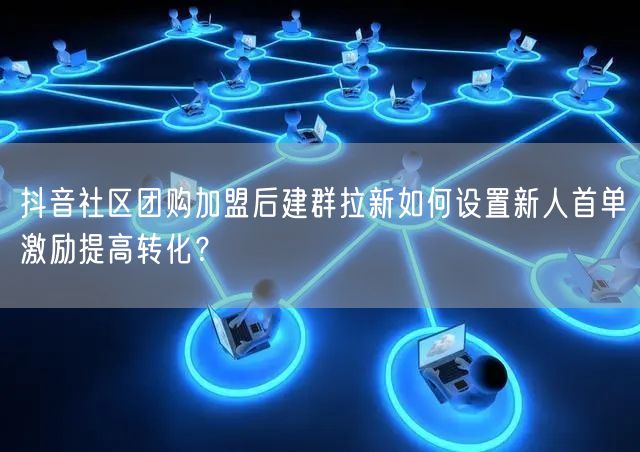 抖音社区团购加盟后建群拉新如何设置新人首单激励提高转化?