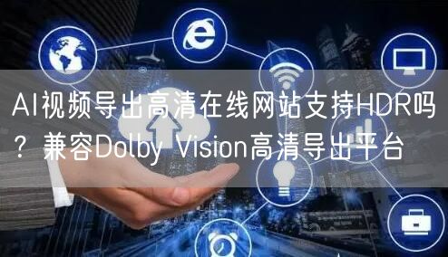 AI视频导出高清在线网站支持HDR吗?兼容Dolby Vision高清导出平台
