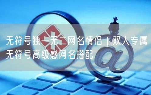 无符号独一无二网名情侣｜双人专属无符号高级感网名搭配