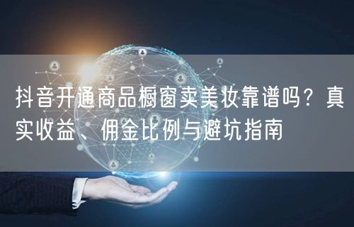 抖音开通商品橱窗卖美妆靠谱吗?真实收益、佣金比例与避坑指南